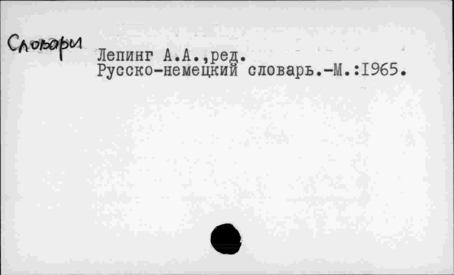 ﻿Лепинг А.А.,ред.
Русско-немецкий словарь.-М.:1965.